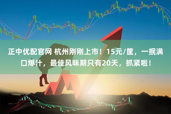 正中优配官网 杭州刚刚上市！15元/筐，一抿满口爆汁，最佳风味期只有20天，抓紧啦！